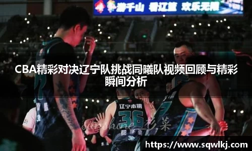 CBA精彩对决辽宁队挑战同曦队视频回顾与精彩瞬间分析