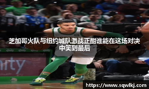 芝加哥火队与纽约城队激战正酣谁能在这场对决中笑到最后