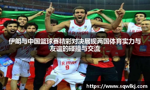 伊朗与中国篮球赛精彩对决展现两国体育实力与友谊的碰撞与交流
