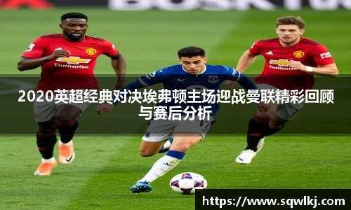 2020英超经典对决埃弗顿主场迎战曼联精彩回顾与赛后分析