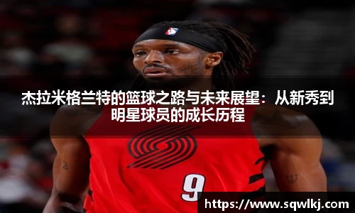 杰拉米格兰特的篮球之路与未来展望：从新秀到明星球员的成长历程