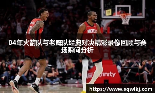 04年火箭队与老鹰队经典对决精彩录像回顾与赛场瞬间分析