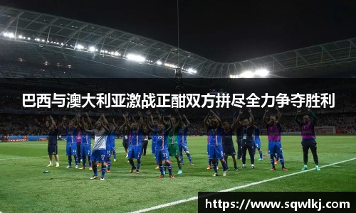 巴西与澳大利亚激战正酣双方拼尽全力争夺胜利