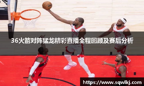 36火箭对阵猛龙精彩直播全程回顾及赛后分析