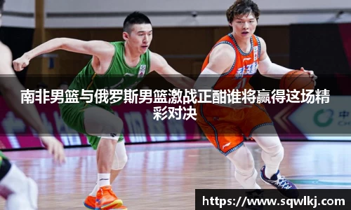 南非男篮与俄罗斯男篮激战正酣谁将赢得这场精彩对决